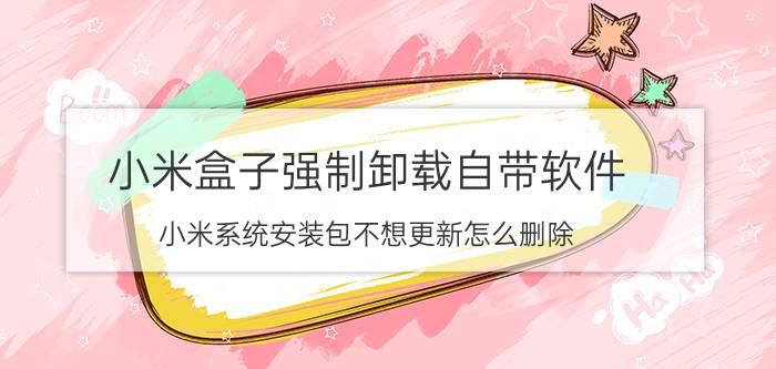 小米盒子强制卸载自带软件 小米系统安装包不想更新怎么删除？